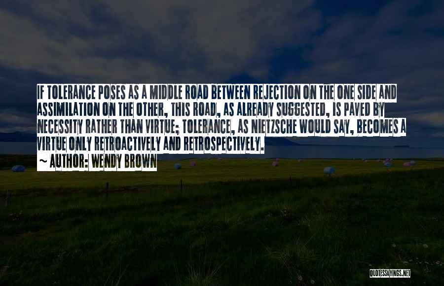 Wendy Brown Quotes: If Tolerance Poses As A Middle Road Between Rejection On The One Side And Assimilation On The Other, This Road,