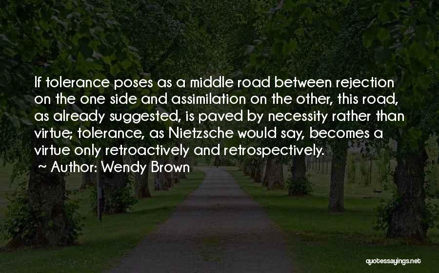 Wendy Brown Quotes: If Tolerance Poses As A Middle Road Between Rejection On The One Side And Assimilation On The Other, This Road,