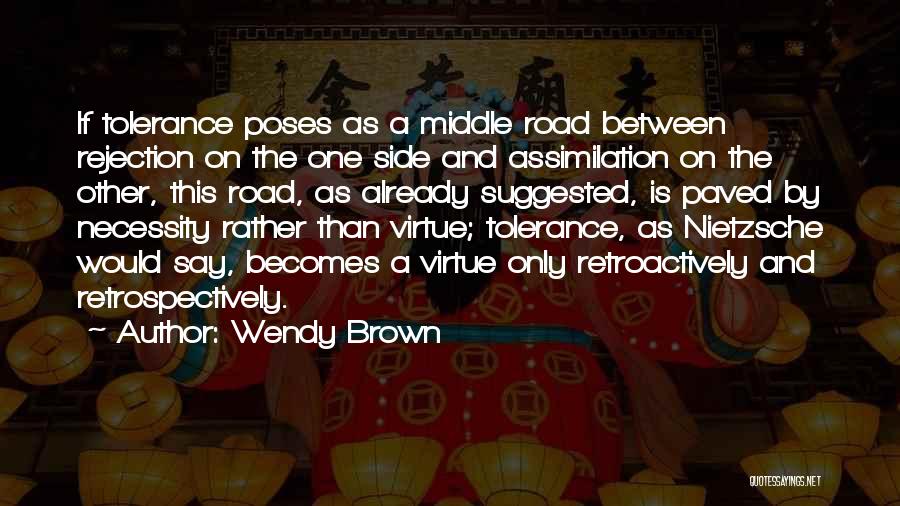 Wendy Brown Quotes: If Tolerance Poses As A Middle Road Between Rejection On The One Side And Assimilation On The Other, This Road,