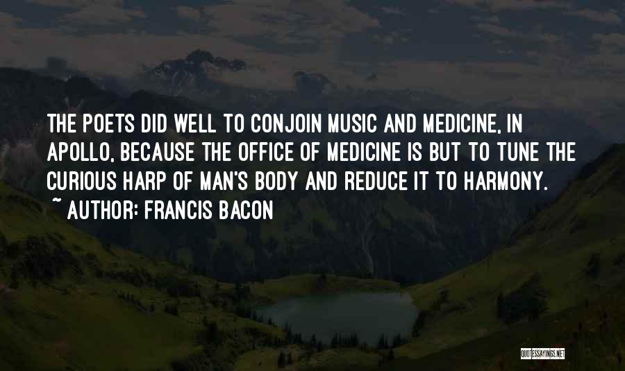 Francis Bacon Quotes: The Poets Did Well To Conjoin Music And Medicine, In Apollo, Because The Office Of Medicine Is But To Tune