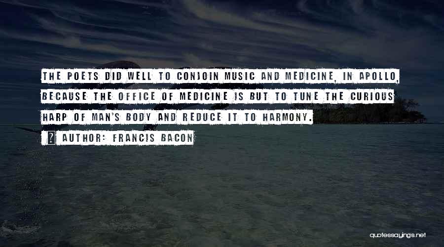 Francis Bacon Quotes: The Poets Did Well To Conjoin Music And Medicine, In Apollo, Because The Office Of Medicine Is But To Tune