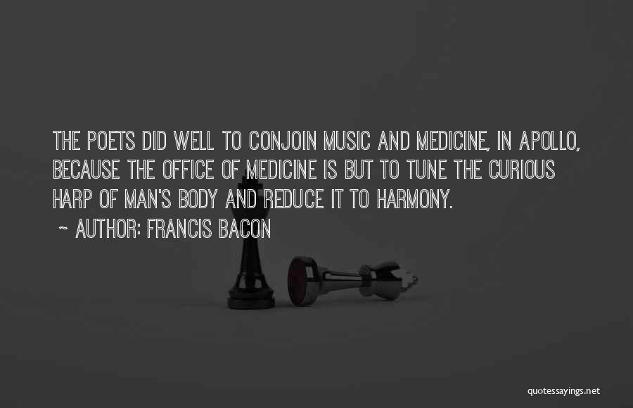 Francis Bacon Quotes: The Poets Did Well To Conjoin Music And Medicine, In Apollo, Because The Office Of Medicine Is But To Tune