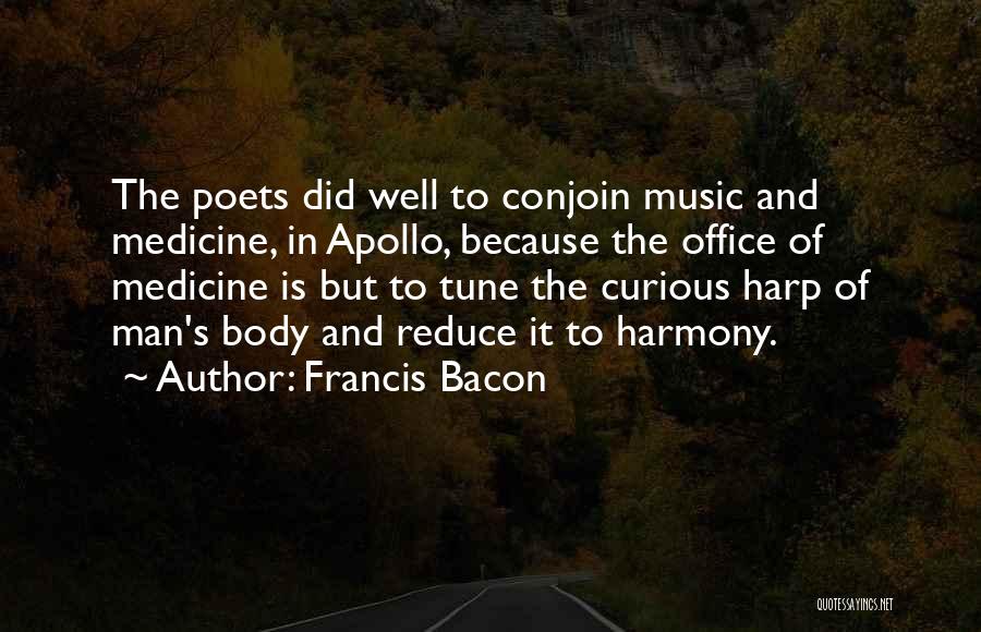 Francis Bacon Quotes: The Poets Did Well To Conjoin Music And Medicine, In Apollo, Because The Office Of Medicine Is But To Tune