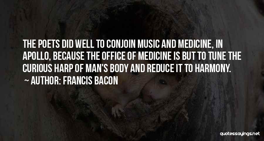 Francis Bacon Quotes: The Poets Did Well To Conjoin Music And Medicine, In Apollo, Because The Office Of Medicine Is But To Tune