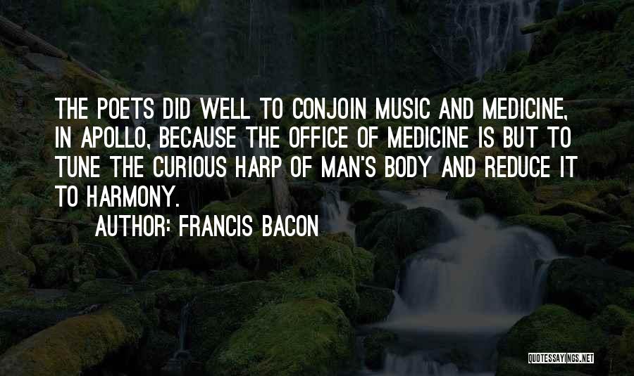 Francis Bacon Quotes: The Poets Did Well To Conjoin Music And Medicine, In Apollo, Because The Office Of Medicine Is But To Tune