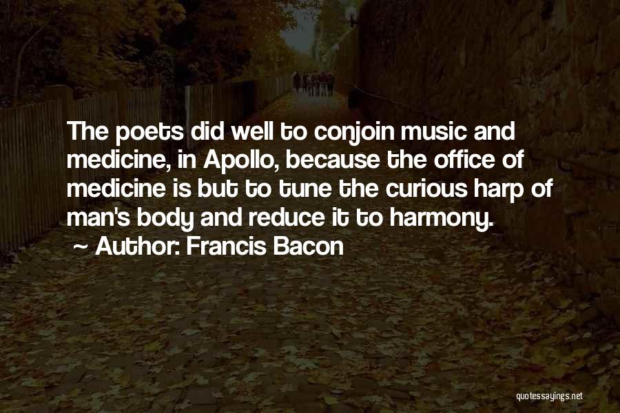 Francis Bacon Quotes: The Poets Did Well To Conjoin Music And Medicine, In Apollo, Because The Office Of Medicine Is But To Tune