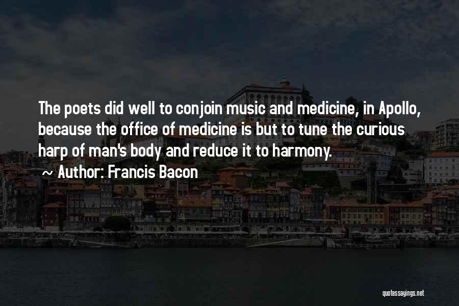 Francis Bacon Quotes: The Poets Did Well To Conjoin Music And Medicine, In Apollo, Because The Office Of Medicine Is But To Tune