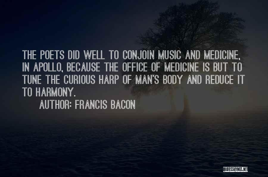 Francis Bacon Quotes: The Poets Did Well To Conjoin Music And Medicine, In Apollo, Because The Office Of Medicine Is But To Tune