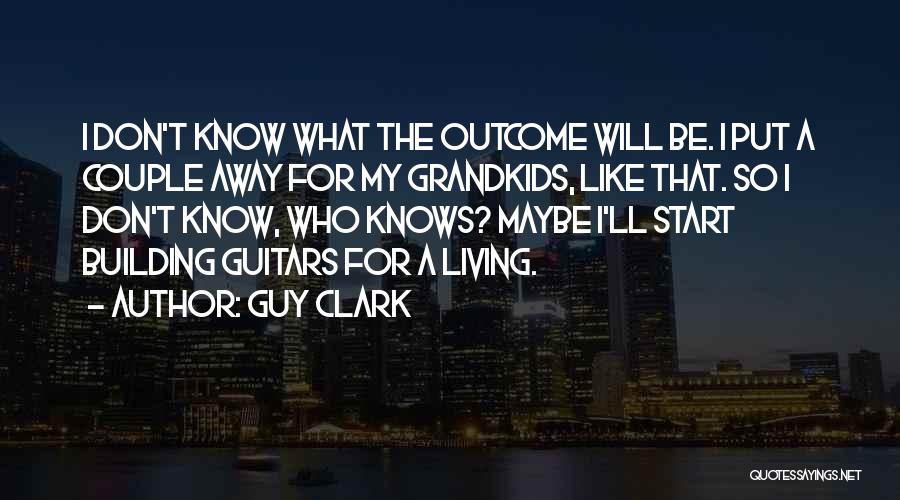 Guy Clark Quotes: I Don't Know What The Outcome Will Be. I Put A Couple Away For My Grandkids, Like That. So I