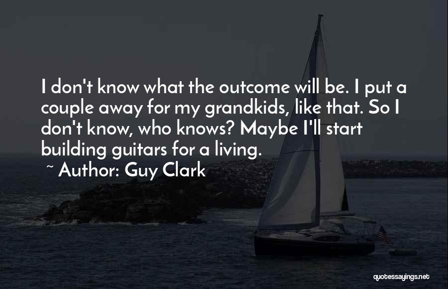 Guy Clark Quotes: I Don't Know What The Outcome Will Be. I Put A Couple Away For My Grandkids, Like That. So I