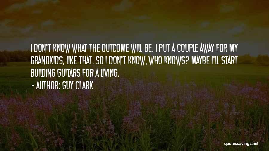 Guy Clark Quotes: I Don't Know What The Outcome Will Be. I Put A Couple Away For My Grandkids, Like That. So I