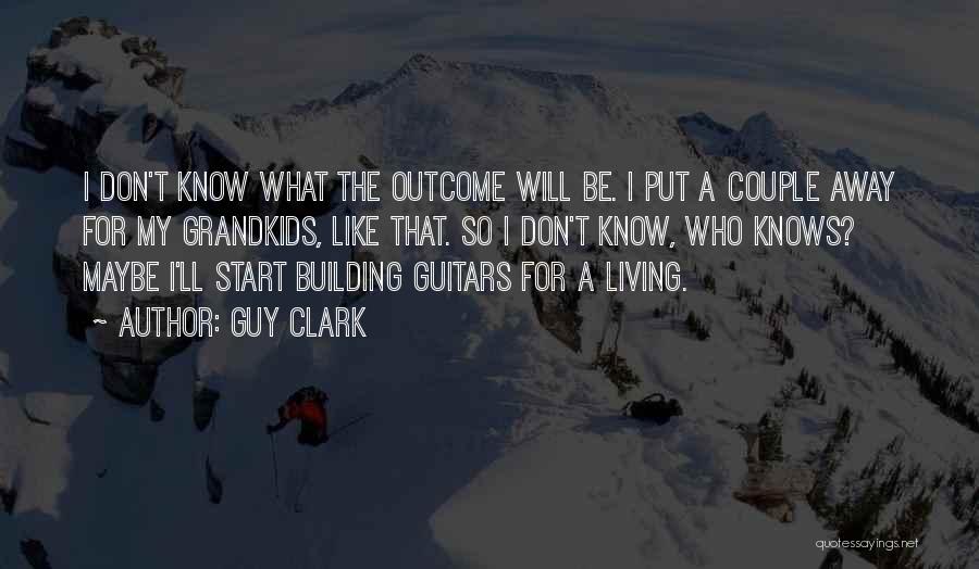 Guy Clark Quotes: I Don't Know What The Outcome Will Be. I Put A Couple Away For My Grandkids, Like That. So I