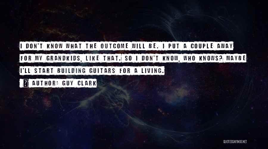 Guy Clark Quotes: I Don't Know What The Outcome Will Be. I Put A Couple Away For My Grandkids, Like That. So I