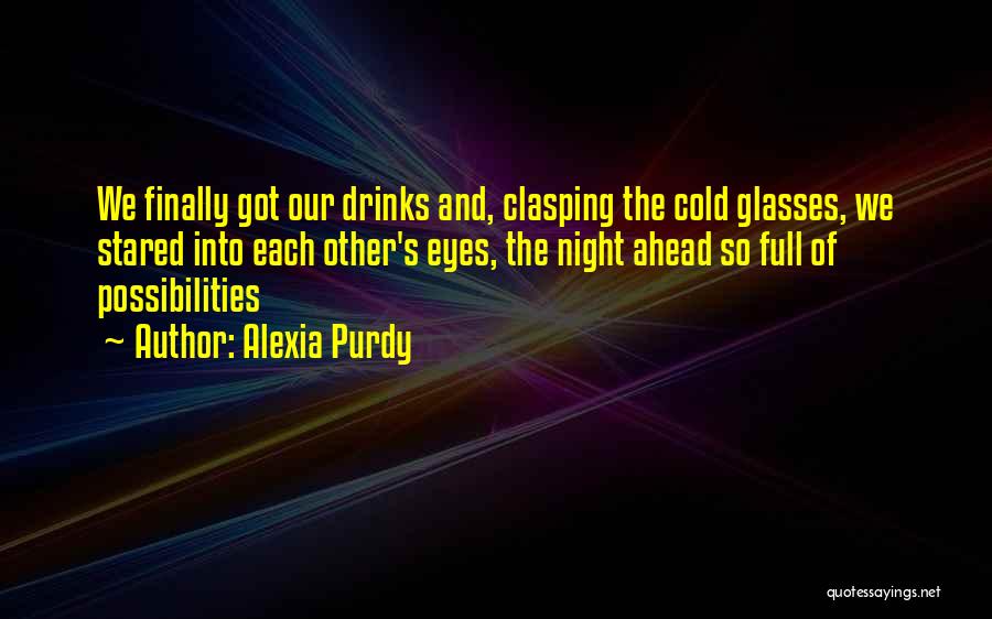 Alexia Purdy Quotes: We Finally Got Our Drinks And, Clasping The Cold Glasses, We Stared Into Each Other's Eyes, The Night Ahead So