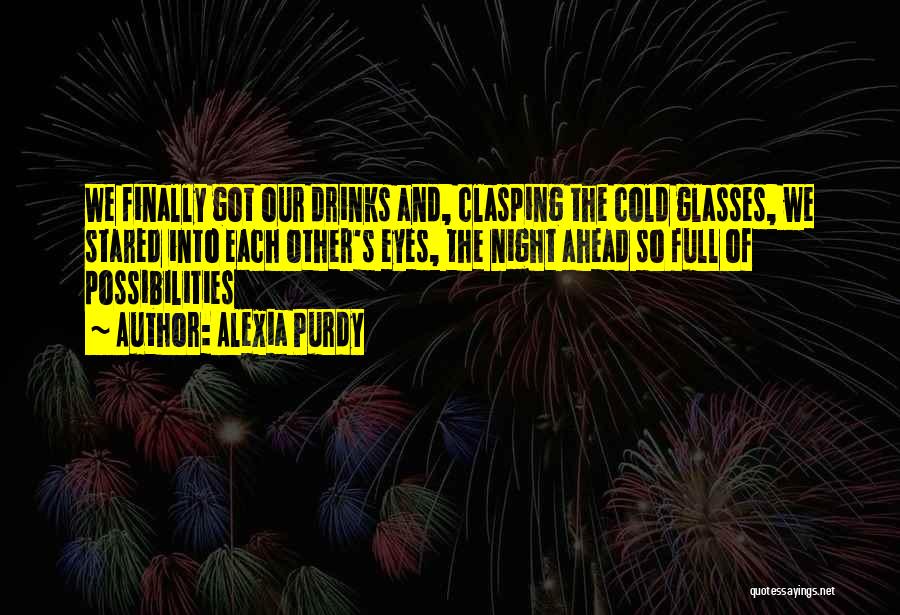 Alexia Purdy Quotes: We Finally Got Our Drinks And, Clasping The Cold Glasses, We Stared Into Each Other's Eyes, The Night Ahead So