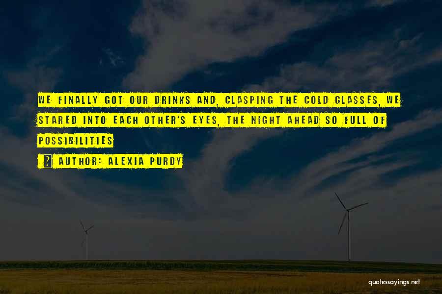 Alexia Purdy Quotes: We Finally Got Our Drinks And, Clasping The Cold Glasses, We Stared Into Each Other's Eyes, The Night Ahead So