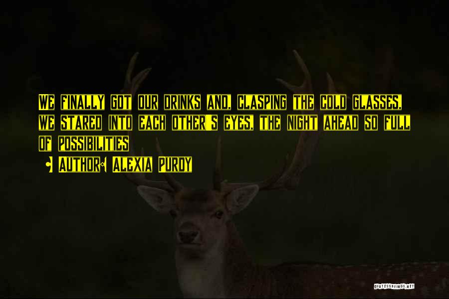 Alexia Purdy Quotes: We Finally Got Our Drinks And, Clasping The Cold Glasses, We Stared Into Each Other's Eyes, The Night Ahead So
