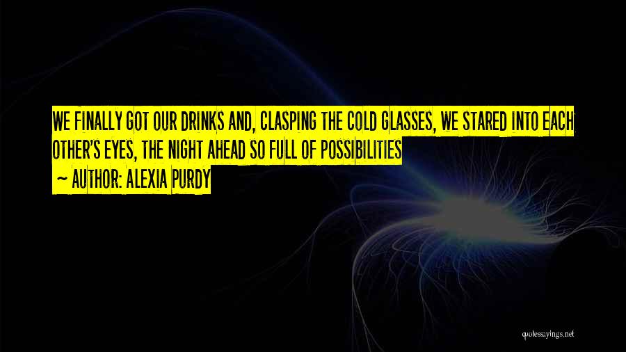 Alexia Purdy Quotes: We Finally Got Our Drinks And, Clasping The Cold Glasses, We Stared Into Each Other's Eyes, The Night Ahead So