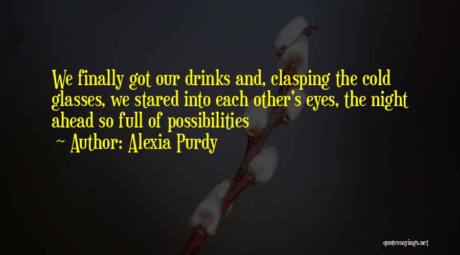 Alexia Purdy Quotes: We Finally Got Our Drinks And, Clasping The Cold Glasses, We Stared Into Each Other's Eyes, The Night Ahead So