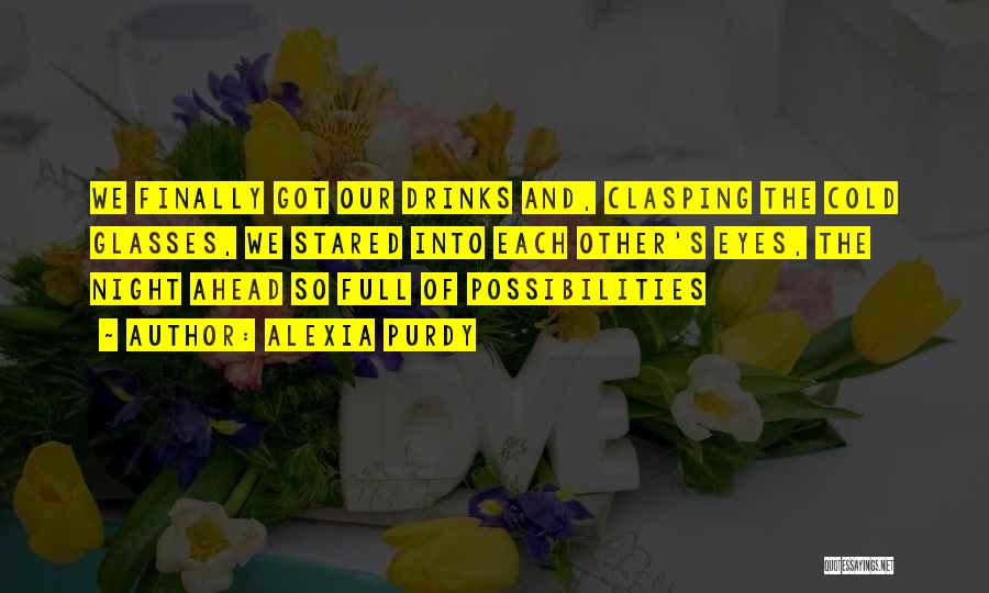 Alexia Purdy Quotes: We Finally Got Our Drinks And, Clasping The Cold Glasses, We Stared Into Each Other's Eyes, The Night Ahead So