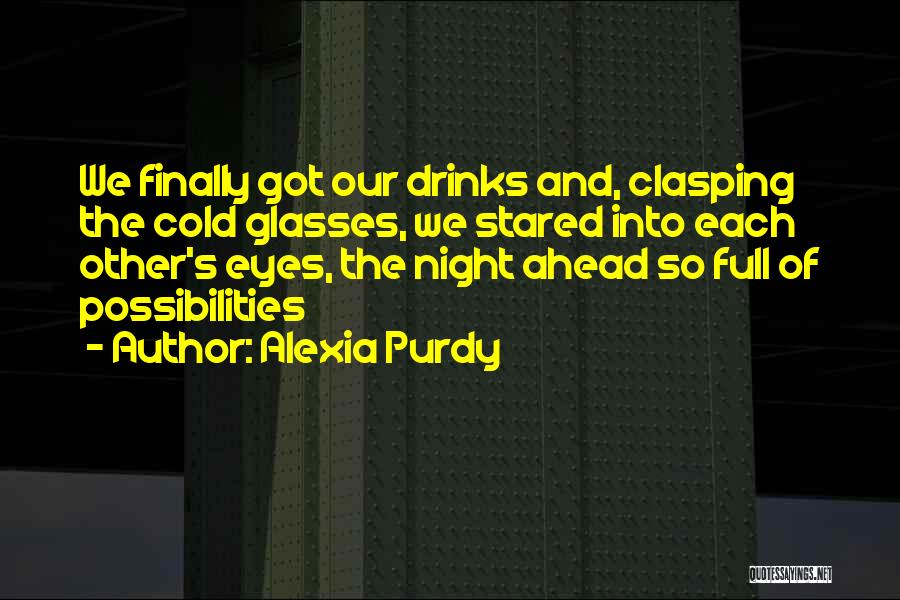 Alexia Purdy Quotes: We Finally Got Our Drinks And, Clasping The Cold Glasses, We Stared Into Each Other's Eyes, The Night Ahead So