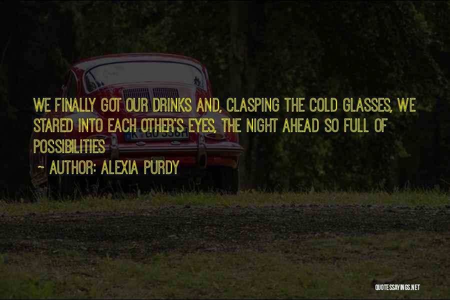 Alexia Purdy Quotes: We Finally Got Our Drinks And, Clasping The Cold Glasses, We Stared Into Each Other's Eyes, The Night Ahead So