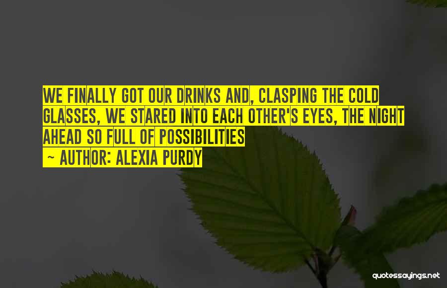 Alexia Purdy Quotes: We Finally Got Our Drinks And, Clasping The Cold Glasses, We Stared Into Each Other's Eyes, The Night Ahead So