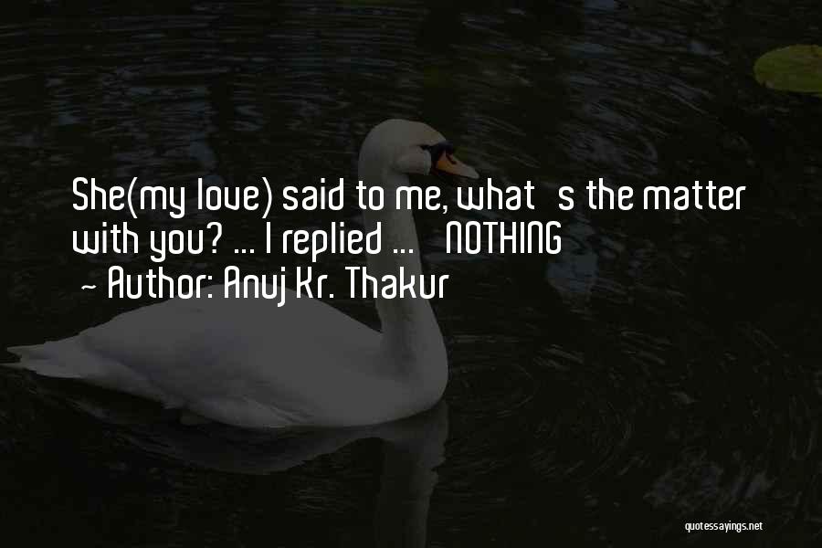 Anuj Kr. Thakur Quotes: She(my Love) Said To Me, What's The Matter With You? ... I Replied ... 'nothing