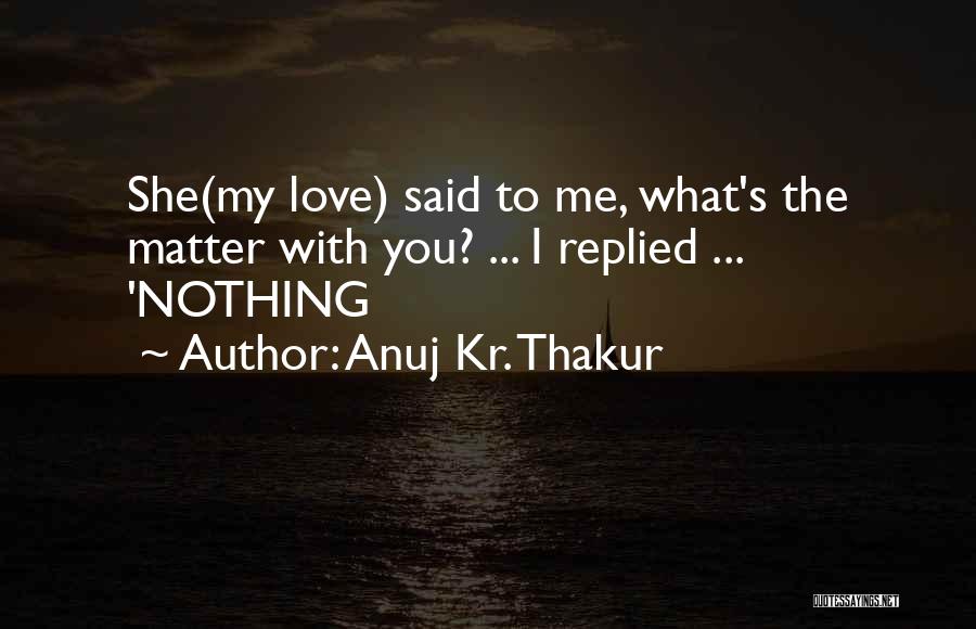 Anuj Kr. Thakur Quotes: She(my Love) Said To Me, What's The Matter With You? ... I Replied ... 'nothing