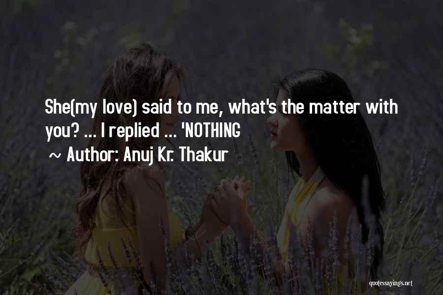 Anuj Kr. Thakur Quotes: She(my Love) Said To Me, What's The Matter With You? ... I Replied ... 'nothing