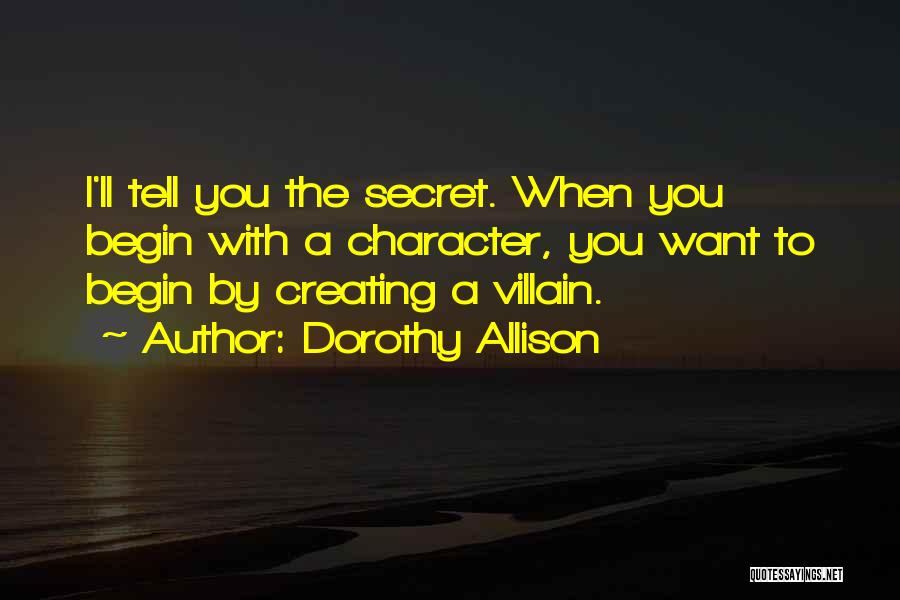 Dorothy Allison Quotes: I'll Tell You The Secret. When You Begin With A Character, You Want To Begin By Creating A Villain.