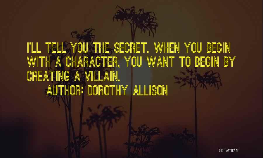 Dorothy Allison Quotes: I'll Tell You The Secret. When You Begin With A Character, You Want To Begin By Creating A Villain.