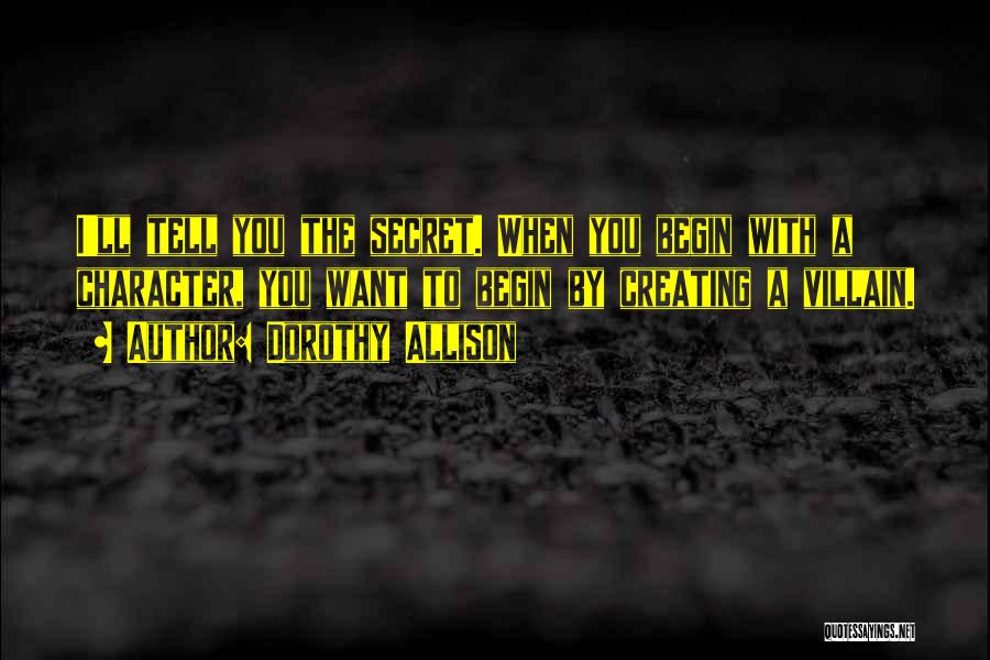 Dorothy Allison Quotes: I'll Tell You The Secret. When You Begin With A Character, You Want To Begin By Creating A Villain.