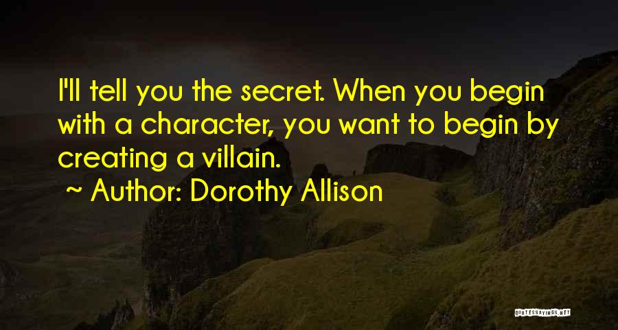 Dorothy Allison Quotes: I'll Tell You The Secret. When You Begin With A Character, You Want To Begin By Creating A Villain.