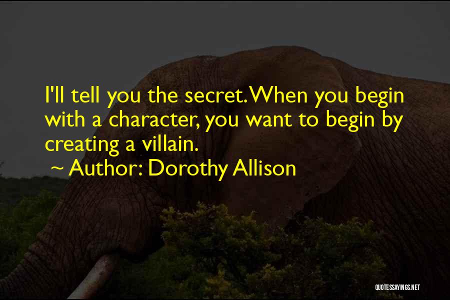 Dorothy Allison Quotes: I'll Tell You The Secret. When You Begin With A Character, You Want To Begin By Creating A Villain.