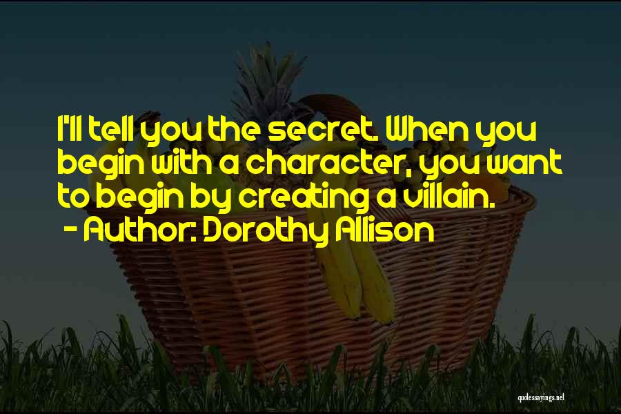 Dorothy Allison Quotes: I'll Tell You The Secret. When You Begin With A Character, You Want To Begin By Creating A Villain.