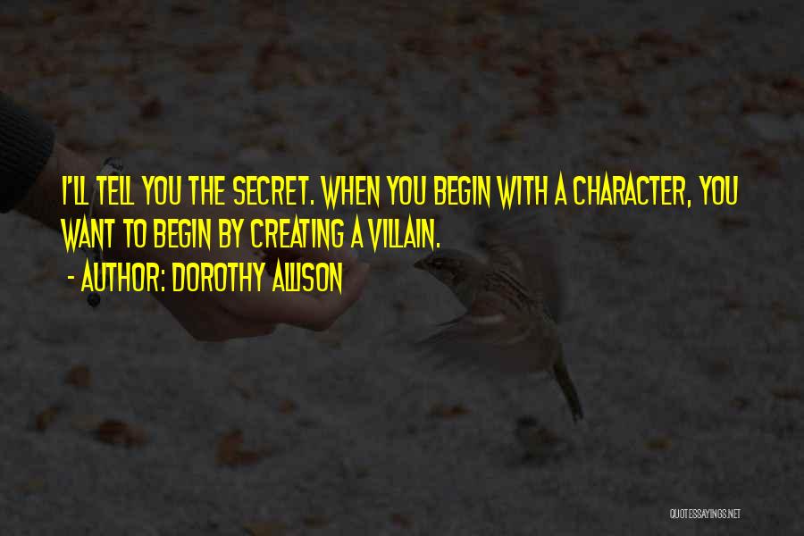 Dorothy Allison Quotes: I'll Tell You The Secret. When You Begin With A Character, You Want To Begin By Creating A Villain.