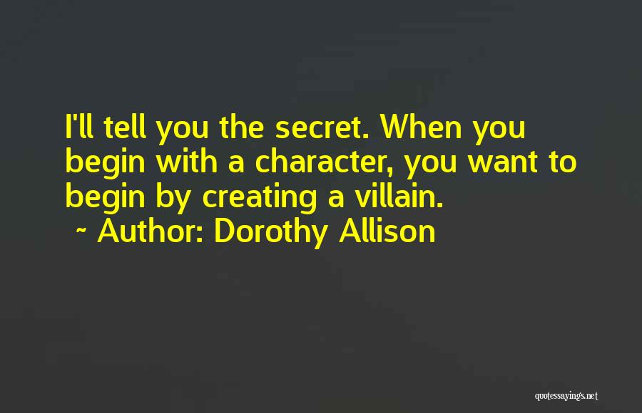 Dorothy Allison Quotes: I'll Tell You The Secret. When You Begin With A Character, You Want To Begin By Creating A Villain.