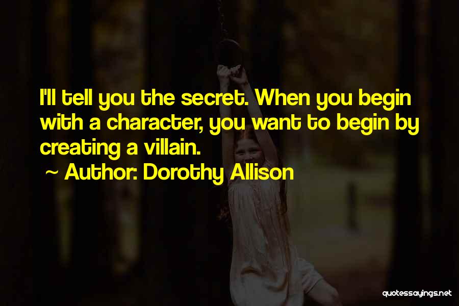 Dorothy Allison Quotes: I'll Tell You The Secret. When You Begin With A Character, You Want To Begin By Creating A Villain.