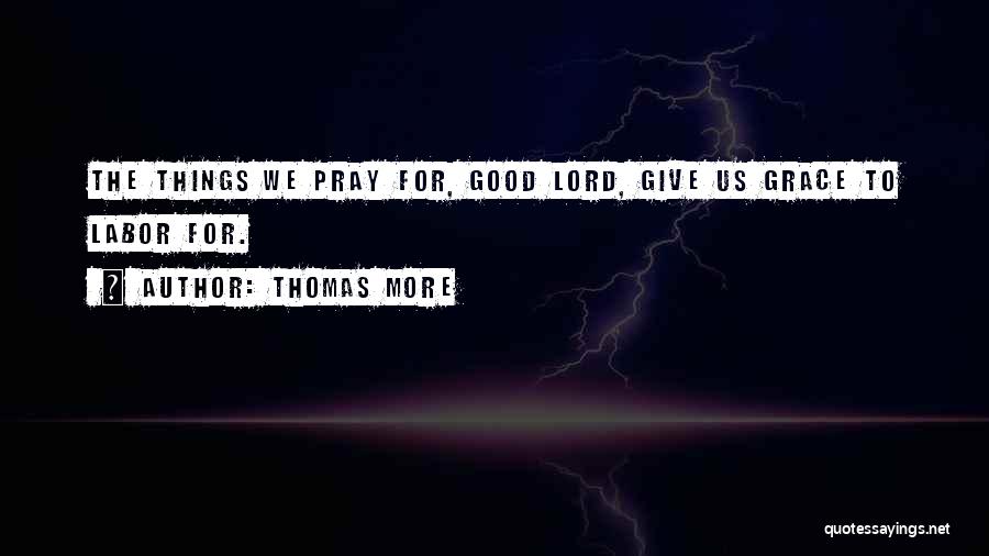 Thomas More Quotes: The Things We Pray For, Good Lord, Give Us Grace To Labor For.