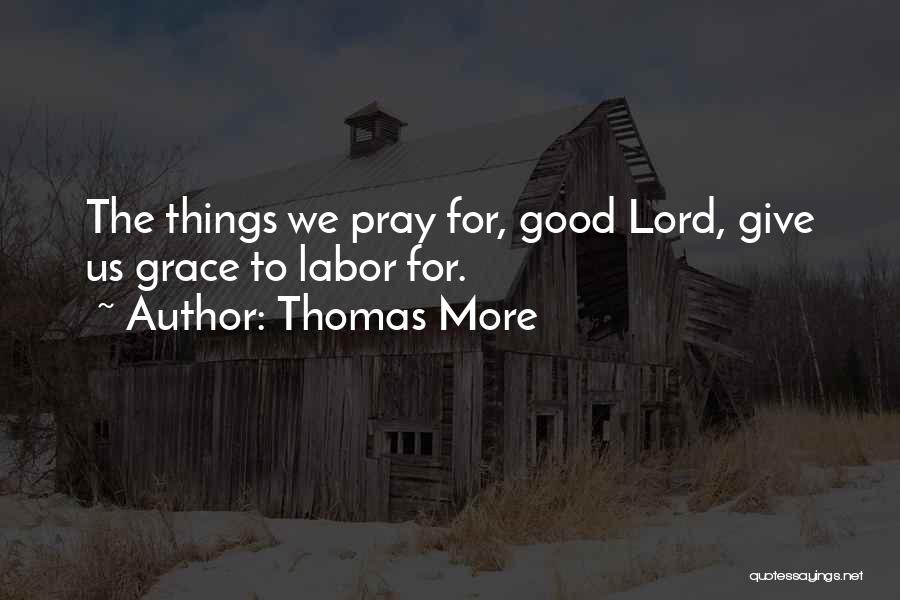 Thomas More Quotes: The Things We Pray For, Good Lord, Give Us Grace To Labor For.