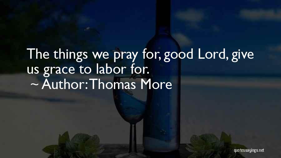 Thomas More Quotes: The Things We Pray For, Good Lord, Give Us Grace To Labor For.