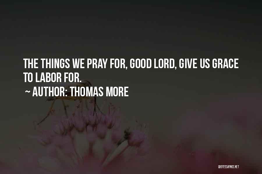 Thomas More Quotes: The Things We Pray For, Good Lord, Give Us Grace To Labor For.