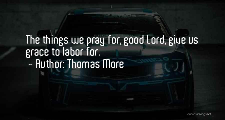 Thomas More Quotes: The Things We Pray For, Good Lord, Give Us Grace To Labor For.
