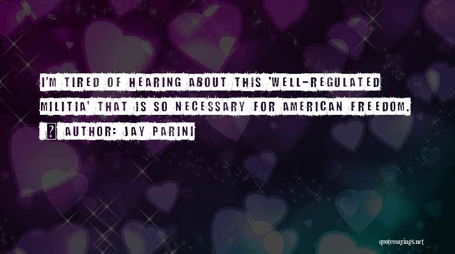 Jay Parini Quotes: I'm Tired Of Hearing About This 'well-regulated Militia' That Is So Necessary For American Freedom.