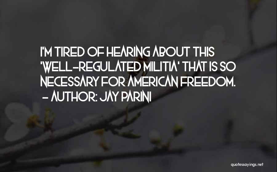 Jay Parini Quotes: I'm Tired Of Hearing About This 'well-regulated Militia' That Is So Necessary For American Freedom.