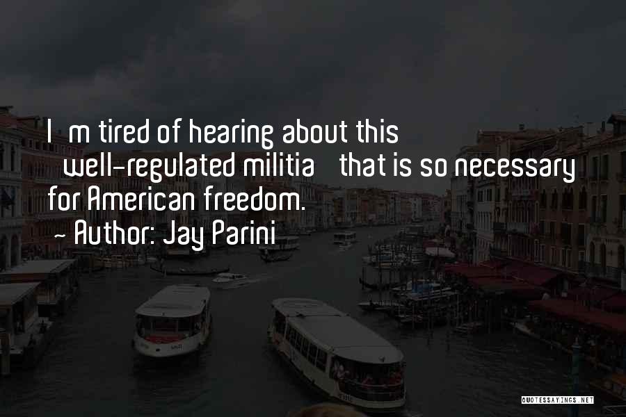 Jay Parini Quotes: I'm Tired Of Hearing About This 'well-regulated Militia' That Is So Necessary For American Freedom.