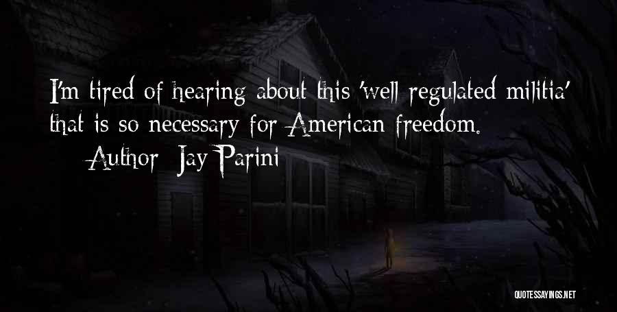 Jay Parini Quotes: I'm Tired Of Hearing About This 'well-regulated Militia' That Is So Necessary For American Freedom.