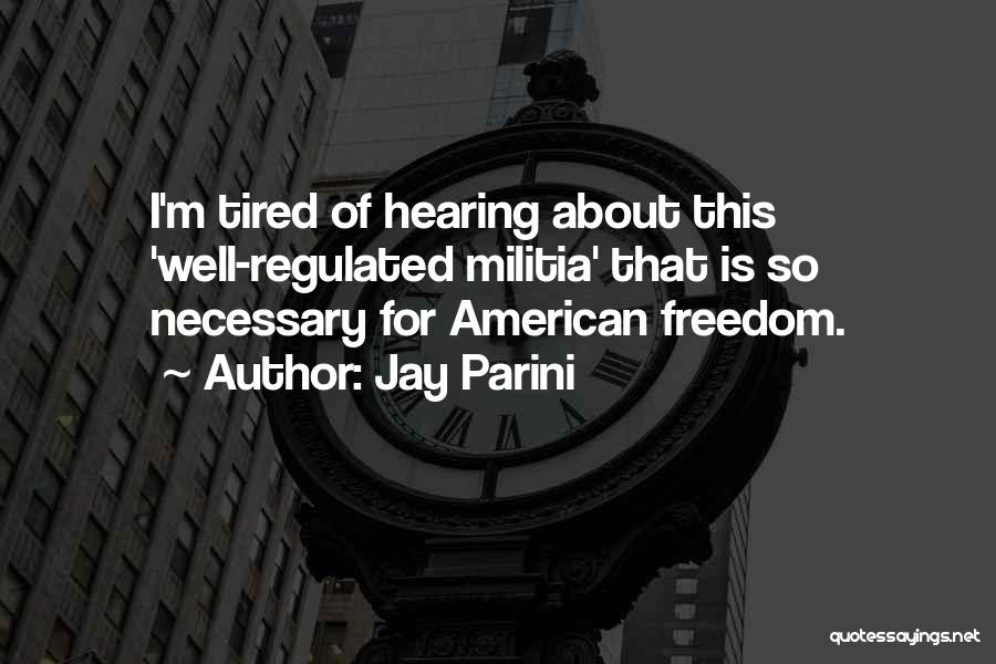 Jay Parini Quotes: I'm Tired Of Hearing About This 'well-regulated Militia' That Is So Necessary For American Freedom.