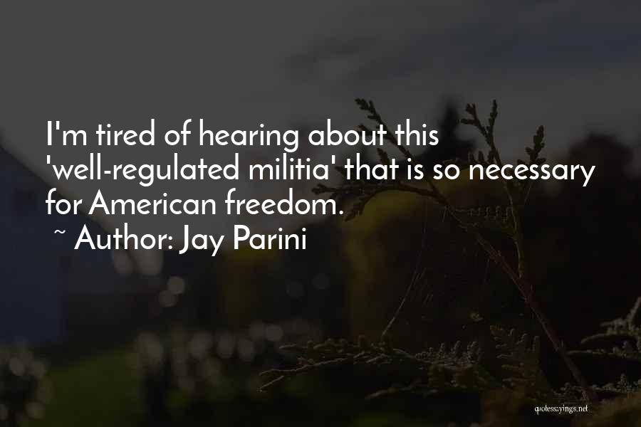 Jay Parini Quotes: I'm Tired Of Hearing About This 'well-regulated Militia' That Is So Necessary For American Freedom.
